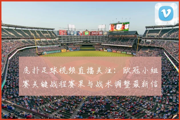 虎扑足球视频直播关注：欧冠小组赛关键战程赛果与战术调整最新信息