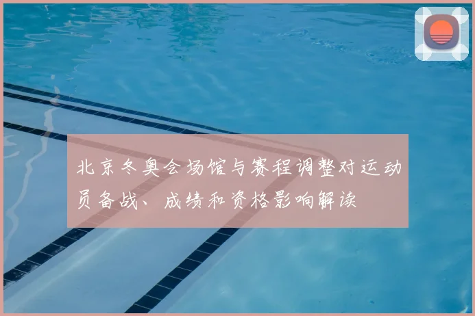 北京冬奥会场馆与赛程调整对运动员备战、成绩和资格影响解读