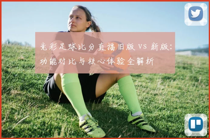 竞彩足球比分直播旧版 vs 新版：功能对比与核心体验全解析