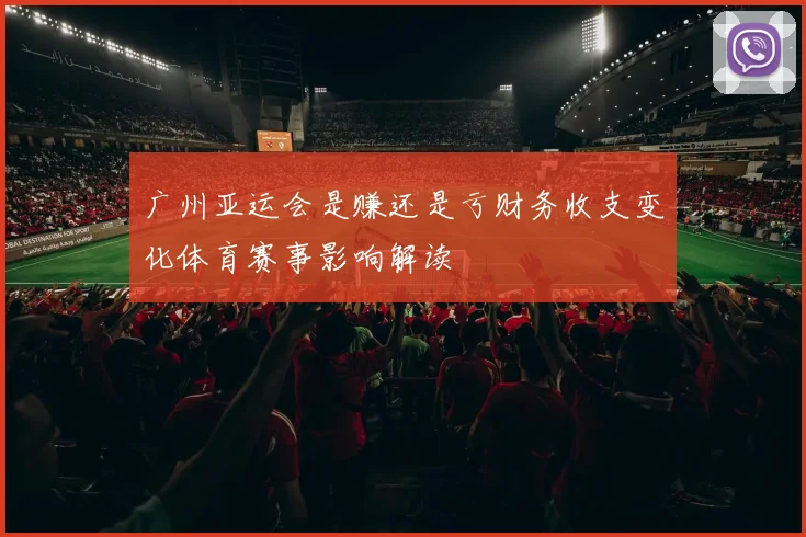 广州亚运会是赚还是亏财务收支变化体育赛事影响解读