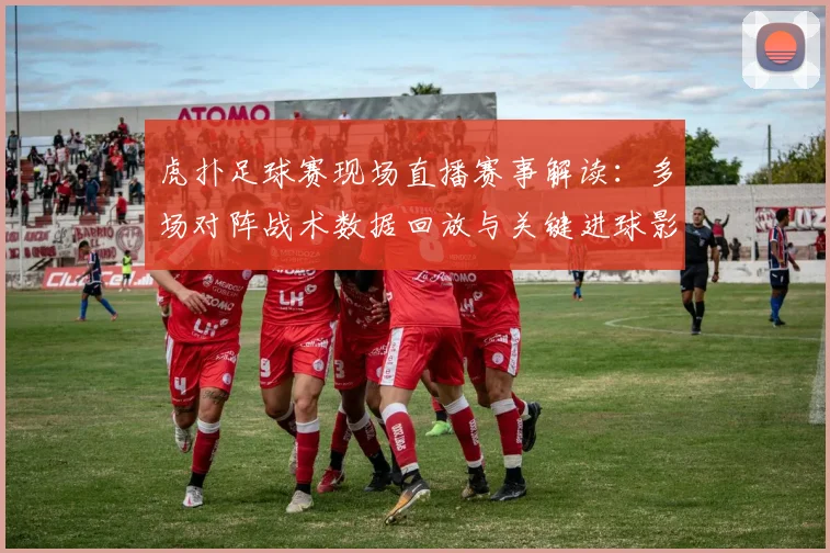 虎扑足球赛现场直播赛事解读：多场对阵战术数据回放与关键进球影响分析