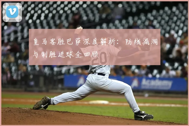 皇马客胜巴萨深度解析：防线漏洞与制胜进球全回顾