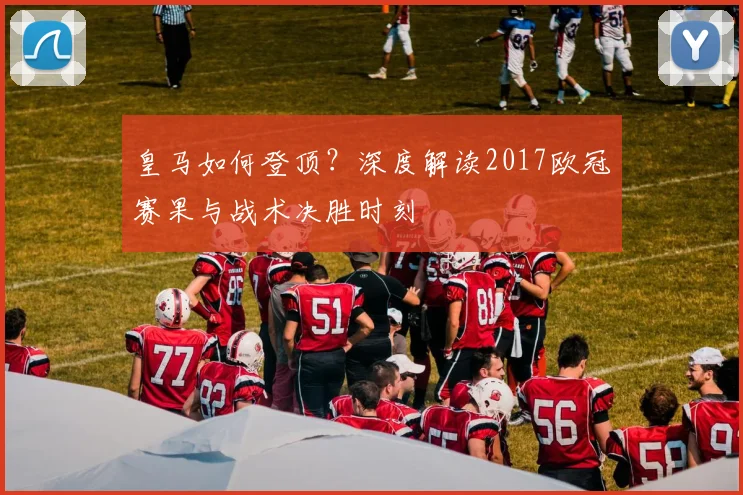皇马如何登顶？深度解读2017欧冠赛果与战术决胜时刻