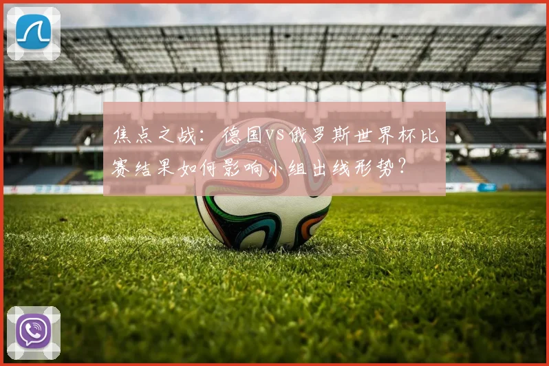 焦点之战：德国vs俄罗斯世界杯比赛结果如何影响小组出线形势？
