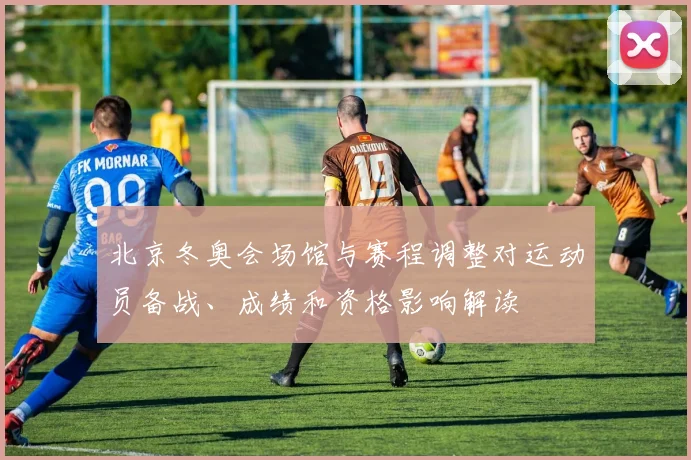 北京冬奥会场馆与赛程调整对运动员备战、成绩和资格影响解读