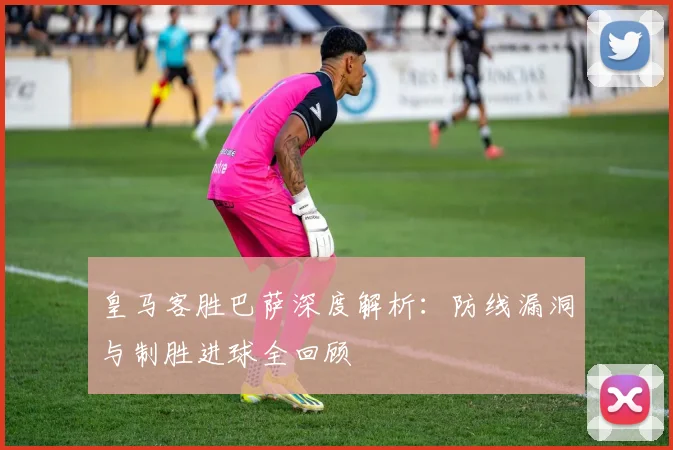 皇马客胜巴萨深度解析：防线漏洞与制胜进球全回顾