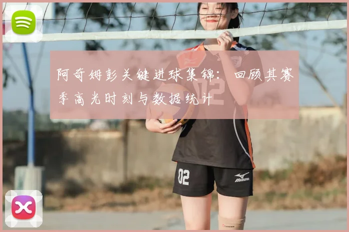 阿奇姆彭关键进球集锦：回顾其赛季高光时刻与数据统计