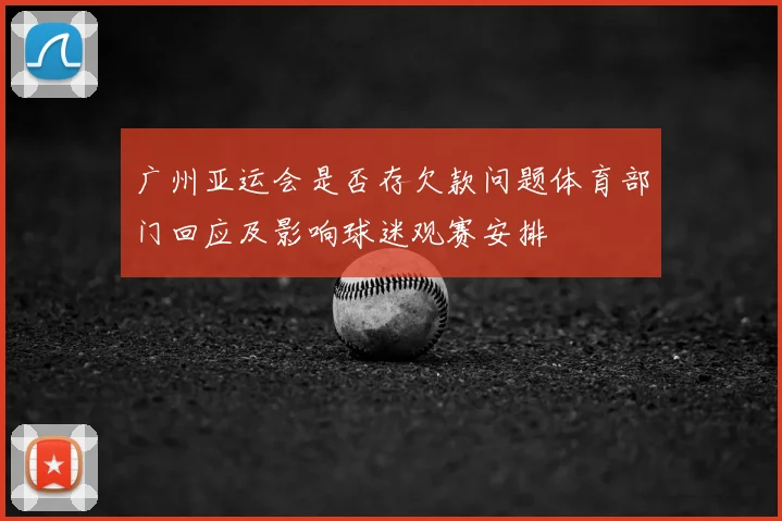 广州亚运会是否存欠款问题体育部门回应及影响球迷观赛安排