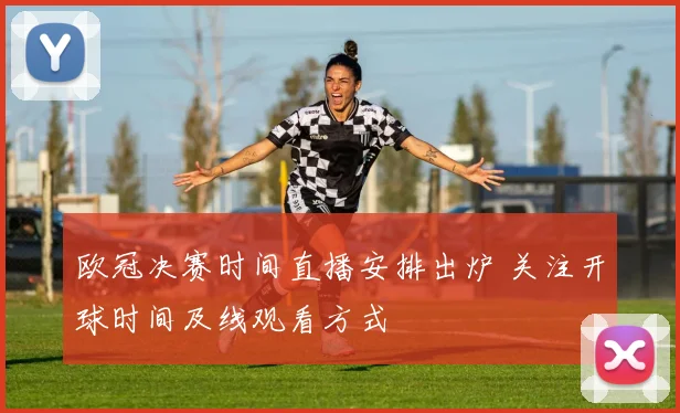 欧冠决赛时间直播安排出炉 关注开球时间及线观看方式