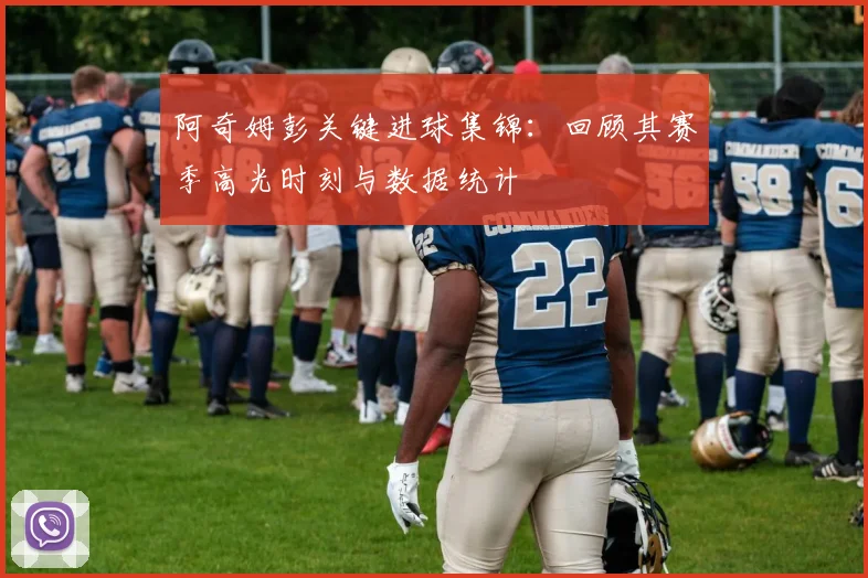 阿奇姆彭关键进球集锦：回顾其赛季高光时刻与数据统计