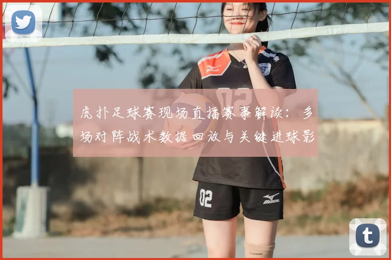 虎扑足球赛现场直播赛事解读：多场对阵战术数据回放与关键进球影响分析