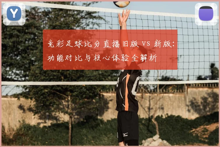 竞彩足球比分直播旧版 vs 新版：功能对比与核心体验全解析